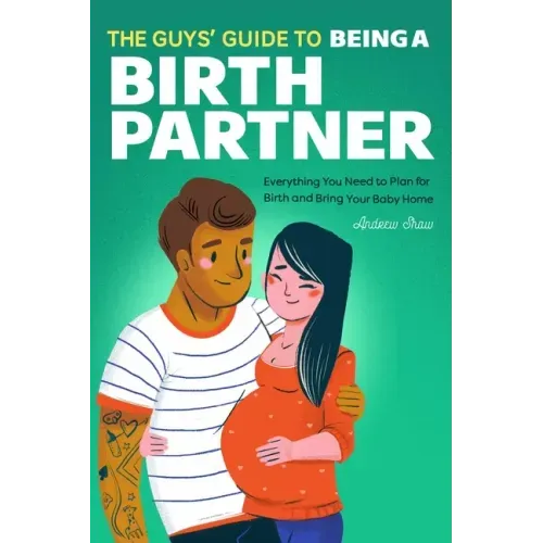 The Guys' Guide to Being a Birth Partner: Everything You Need to Plan for Birth and Bring Your Baby Home