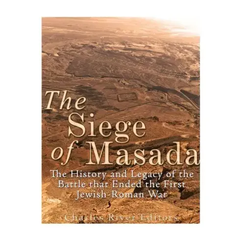 The Siege of Masada: The History and Legacy of the Battle that Ended the First Jewish-Roman War