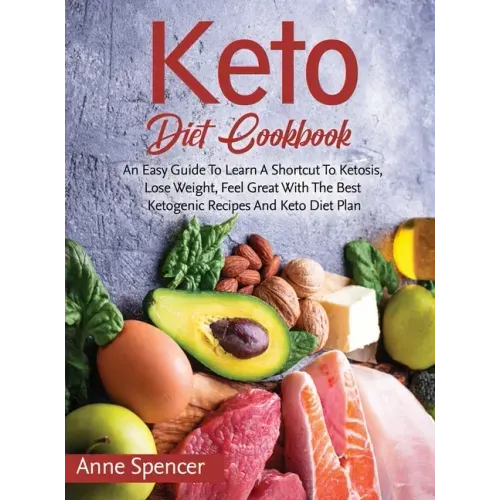 Keto Diet Cookbook: An Easy Guide To Learn A Shortcut To Ketosis, Lose Weight, Feel Great With The Best Ketogenic Recipes And Keto Diet Pl