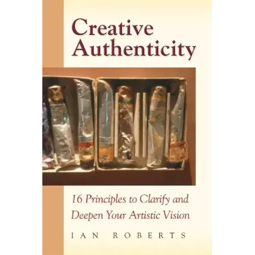 Creative Authenticity: 16 Principles to Clarify and Deepen Your Artistic Vision