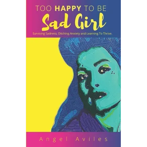 Too Happy To Be Sad Girl: Surviving Sadness, Ditching Anxiety and Learning to Thrive