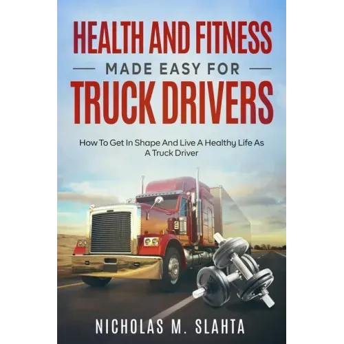 Health and Fitness Made Easy for Truck Drivers: How to Get in Shape and Live a Healthy Life as A Truck Driver