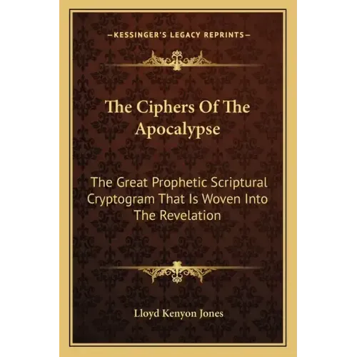 The Ciphers of the Apocalypse: The Great Prophetic Scriptural Cryptogram That Is Woven Into the Revelation