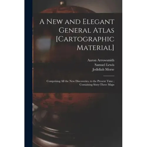 A New and Elegant General Atlas [cartographic Material]: Comprising All the New Discoveries, to the Present Time; Containing Sixty-three Maps
