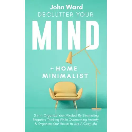 Declutter Your Mind + Home Minimalist: 2 in 1- Organize Your Mindset By Eliminating Negative Thinking While Overcoming Anxiety & Organize Your House t