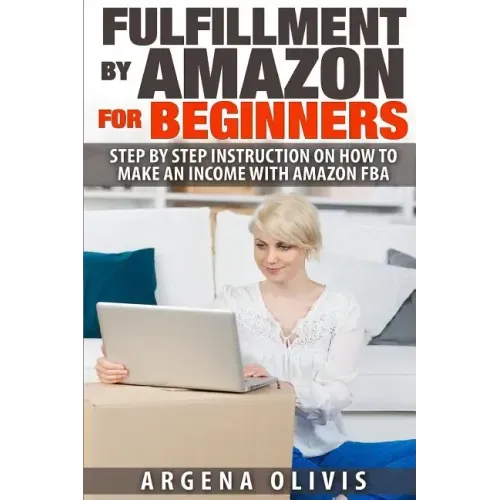 Fulfillment By Amazon For Beginners: Step By Step Instructions on How To Make An Income With FBA