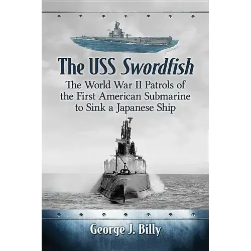 The USS Swordfish: The World War II Patrols of the First American Submarine to Sink a Japanese Ship