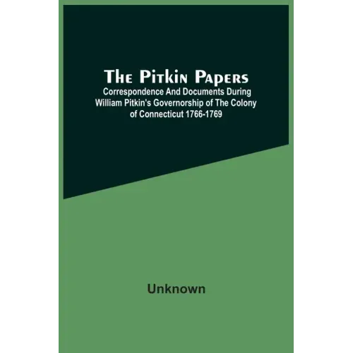 The Pitkin Papers; Correspondence And Documents During William Pitkin'S Governorship Of The Colony Of Connecticut 1766-1769