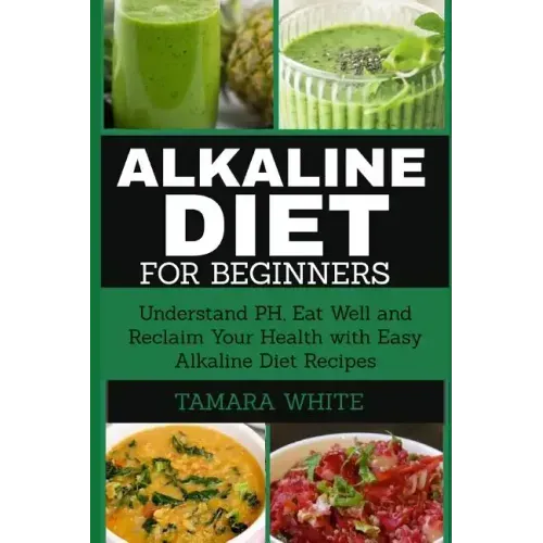 Alkaline Diet for Beginners: Understand pH, Eat Well and Reclaim Your Health with Easy Alkaline Diet Recipes