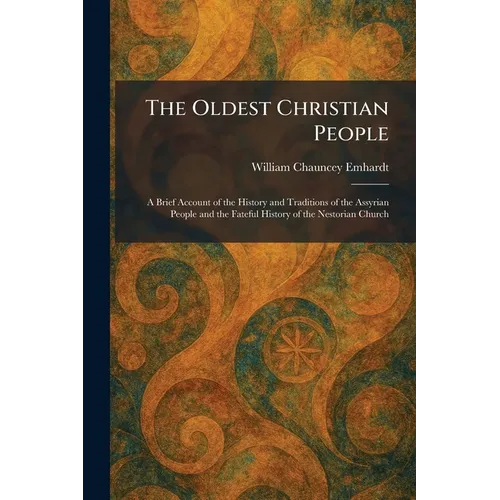 The Oldest Christian People: A Brief Account of the History and Traditions of the Assyrian People and the Fateful History of the Nestorian Church