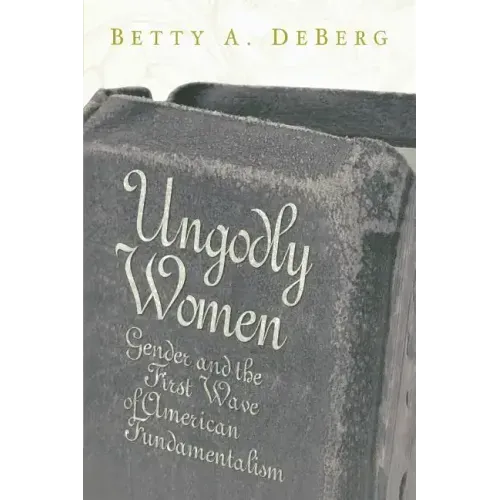 Ungodly Women: Gender and the First Wave of American Fundamentalism