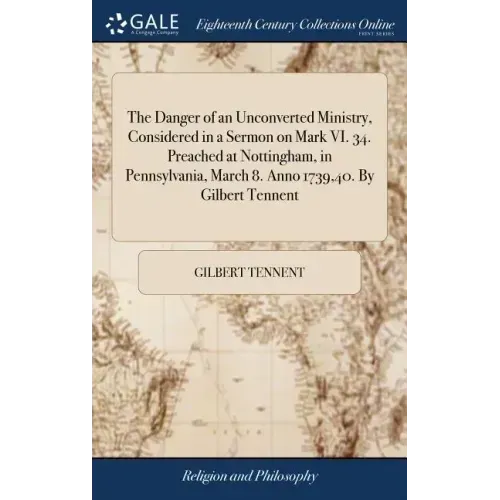 The Danger of an Unconverted Ministry, Considered in a Sermon on Mark VI. 34. Preached at Nottingham, in Pennsylvania, March 8. Anno 1739,40. By Gilbe