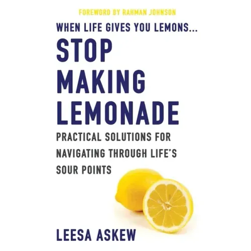 When Life Gives You Lemons...Stop Making Lemonade: Practical Solutions for Navigating Through Life's Sour Points