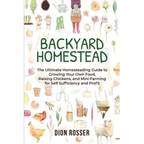 Backyard Homestead: The Ultimate Homesteading Guide to Growing Your Own Food, Raising Chickens, and Mini-Farming for Self Sufficiency and Profit