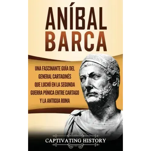 Aníbal Barca: Una Fascinante Guía del General Cartaginés que Luchó en la Segunda Guerra Púnica entre Cartago y la Antigua Roma