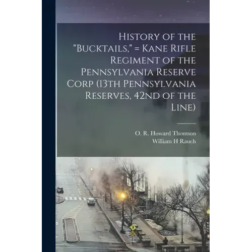 History of the "Bucktails," = Kane Rifle Regiment of the Pennsylvania Reserve Corp (13th Pennsylvania Reserves, 42nd of the Line)