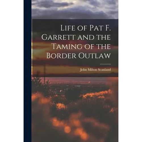 Life of Pat F. Garrett and the Taming of the Border Outlaw