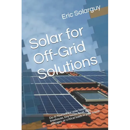 Solar for Off-Grid Solutions: Do-It-Yourself for your house, treehouse, tiny house, boat, RVs, cottages, or critical loads in your house