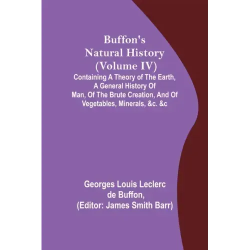 Buffon's Natural History (Volume IV); Containing a Theory of the Earth, a General History of Man, of the Brute Creation, and of Vegetables, Minerals,