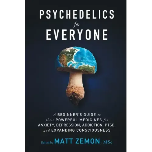 Psychedelics For Everyone: A Beginner's Guide to these Powerful Medicines for Anxiety, Depression, Addiction, PTSD, and Expanding Consciousness