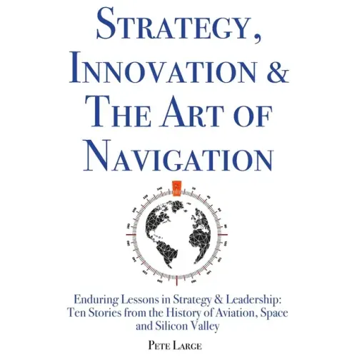 Strategy, Innovation & The Art of Navigation: Enduring Lessons in Strategy & Leadership: Ten Stories from the History of Aviation, Space and Silicon V