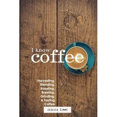 I Know Coffee: Harvesting, Blending, Roasting, Brewing, Grinding & Tasting Coffee