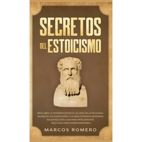 Secretos del Estoicismo: Descubra la Filosofía Estoica y el Arte de la Felicidad; ¡Aumente sus Emociones y la Vida Cotidiana Moderna Siguiendo esta Gu