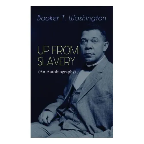UP FROM SLAVERY (An Autobiography): Memoir of the Visionary Educator, African American Leader and Influential Civil Rights Activist