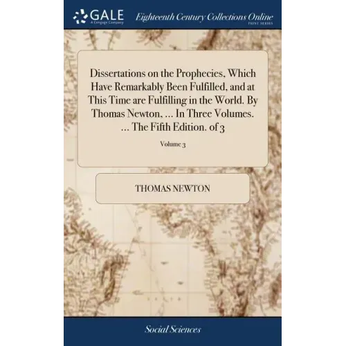 Dissertations on the Prophecies, Which Have Remarkably Been Fulfilled, and at This Time are Fulfilling in the World. By Thomas Newton, ... In Three Vo