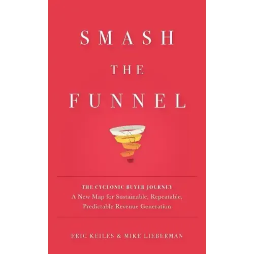 Smash the Funnel: The Cyclonic Buyer Journey--A New Map for Sustainable, Repeatable, Predictable Revenue Generation