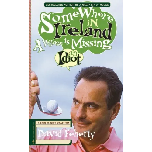 Somewhere in Ireland, A Village is Missing an Idiot: A David Feherty Collection