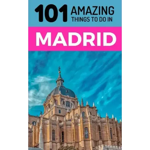 101 Amazing Things to Do in Madrid: Madrid Travel Guide