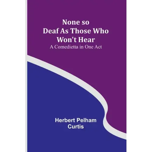 None so Deaf As Those Who Won't Hear: A Comedietta in One Act