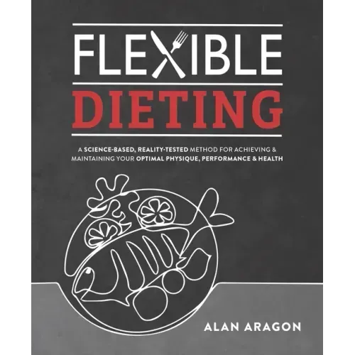 Flexible Dieting: A Science-Based, Reality-Tested Method for Achieving and Maintaining Your Optimal Physique, Performance & Health