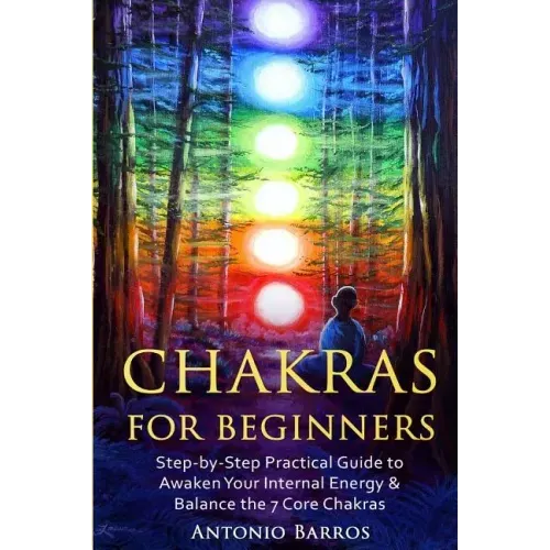 Chakras For Beginners: Step-by-Step Practical Guide to Awaken Your Internal Energy & Balance the 7 Core Chakras