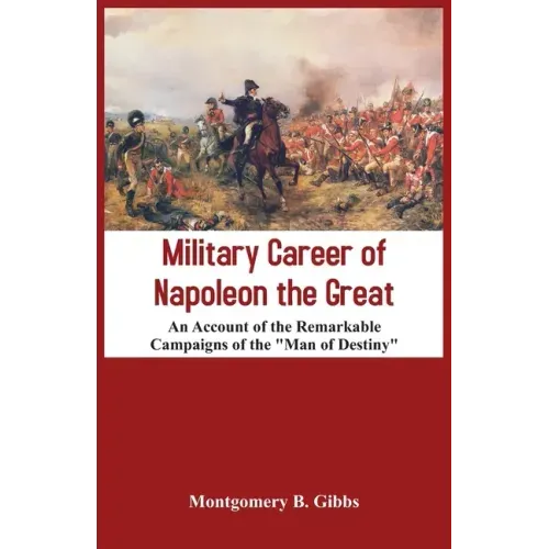 Military Career of Napoleon the Great - An Account of the Remarkable Campaigns of the "Man of Destiny"