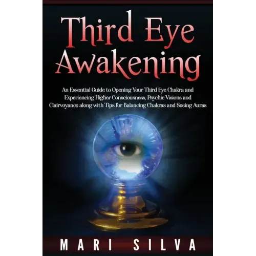 Third Eye Awakening: An Essential Guide to Opening Your Third Eye Chakra and Experiencing Higher Consciousness, Psychic Visions and Clairvo