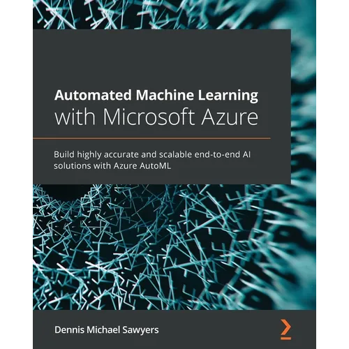 Automated Machine Learning with Microsoft Azure: Build highly accurate and scalable end-to-end AI solutions with Azure AutoML