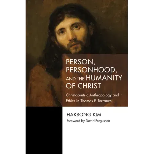 Person, Personhood, and the Humanity of Christ: Christocentric Anthropology and Ethics in Thomas F. Torrance