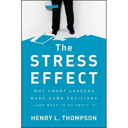 The Stress Effect: Why Smart Leaders Make Dumb Decisions--And What to Do about It