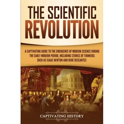The Scientific Revolution: A Captivating Guide to the Emergence of Modern Science During the Early Modern Period, Including Stories of Thinkers S