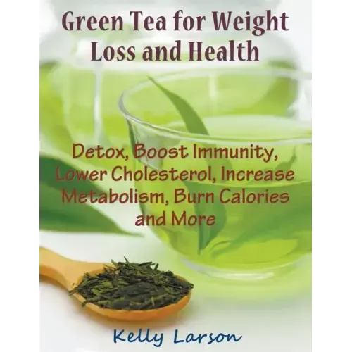 Green Tea for Weight Loss (Large Print): Detox, Boost Immunity, Lower Cholesterol, Increase Metabolism, Burn Calories and More