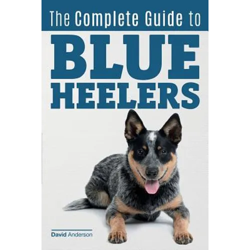 The Complete Guide to Blue Heelers - aka The Australian Cattle Dog. Learn About Breeders, Finding a Puppy, Training, Socialization, Nutrition, Groomin