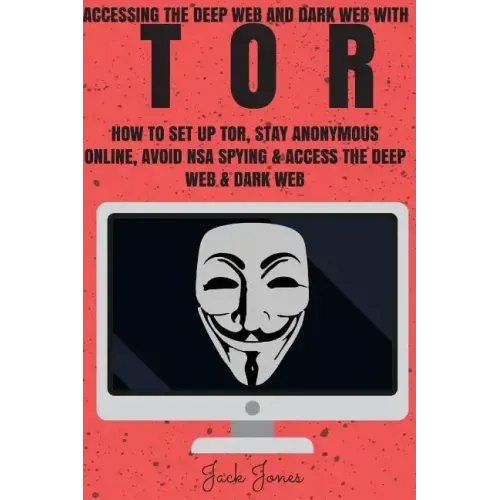 Tor: Accessing The Deep Web & Dark Web With Tor: How To Set Up Tor, Stay Anonymous Online, Avoid NSA Spying & Access The Deep Web & Dark Web
