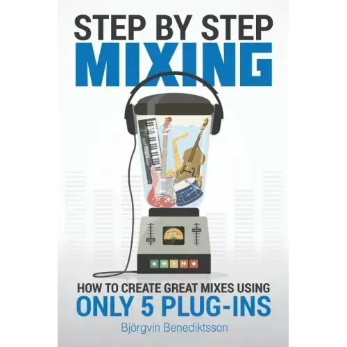 Step By Step Mixing: How to Create Great Mixes Using Only 5 Plug-ins