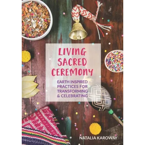 Living Sacred Ceremony: Earth Inspired Practices For Transforming & Celebrating