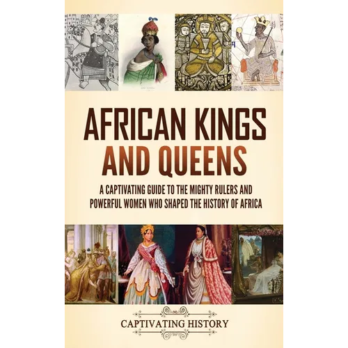 African Kings and Queens: A Captivating Guide to the Mighty Rulers and Powerful Women Who Shaped the History of Africa