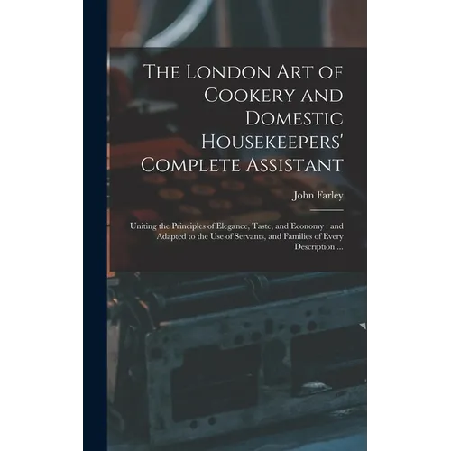 The London art of Cookery and Domestic Housekeepers' Complete Assistant: Uniting the Principles of Elegance, Taste, and Economy: and Adapted to the us