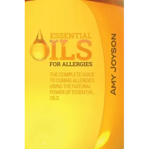 Essential Oils For Allergies: The Complete Guide To Curing Allergies Using The Natural Power Of Essential Oils