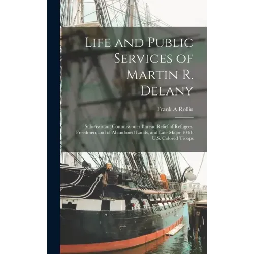 Life and Public Services of Martin R. Delany: Sub-assistant Commissioner Bureau Relief of Refugees, Freedmen, and of Abandoned Lands, and Late Major 1